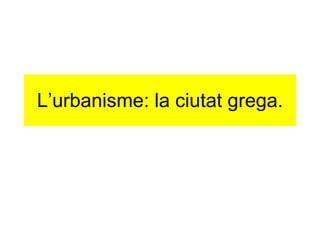 L’urbanisme: la ciutat grega. 