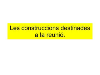 Les construccions destinades a la reunió. 