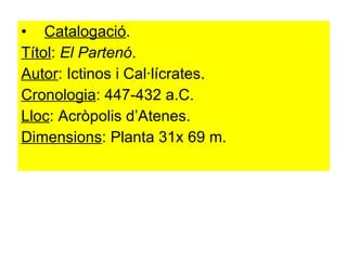 Catalogació . Títol :  El Partenó . Autor : Ictinos i Cal·lícrates. Cronologia : 447-432 a.C. Lloc : Acròpolis d’Atenes. Dimensions : Planta 31x 69 m. 