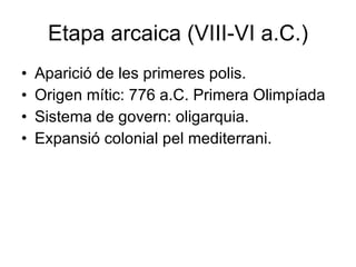 Etapa arcaica (VIII-VI a.C.) Aparició de les primeres polis. Origen mític: 776 a.C. Primera Olimpíada Sistema de govern: oligarquia. Expansió colonial pel mediterrani. 
