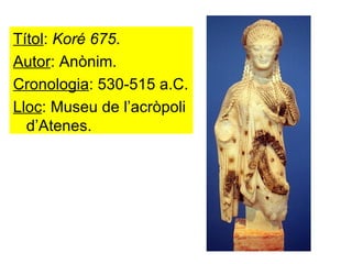 Títol :  Koré 675 . Autor : Anònim. Cronologia : 530-515 a.C. Lloc : Museu de l’acròpoli d’Atenes. 