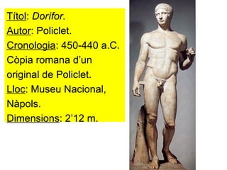 Títol :  Dorífor. Autor : Policlet. Cronologia : 450-440 a.C. Còpia romana d’un  original de Policlet. Lloc : Museu Nacional,  Nàpols. Dimensions : 2’12 m. 