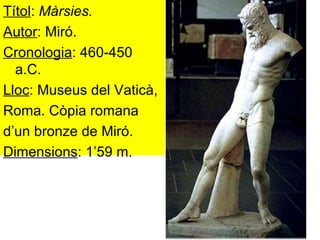 Títol :  Màrsies. Autor : Miró. Cronologia : 460-450 a.C. Lloc : Museus del Vaticà,  Roma. Còpia romana  d’un bronze de Miró. Dimensions : 1’59 m. 