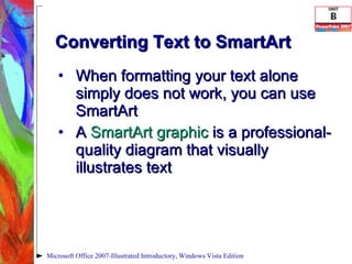 Converting Text to SmartArt When formatting your text alone simply does not work, you can use SmartArt A  SmartArt graphic  is a professional-quality diagram that visually illustrates text Microsoft Office 2007-Illustrated Introductory, Windows Vista Edition 