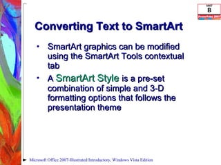 Converting Text to SmartArt SmartArt graphics can be modified using the SmartArt Tools contextual tab A  SmartArt Style  is a pre-set combination of simple and 3-D formatting options that follows the presentation theme Microsoft Office 2007-Illustrated Introductory, Windows Vista Edition 