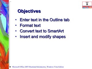 Enter text in the Outline tab Format text Convert text to SmartArt Insert and modify shapes Microsoft Office 2007-Illustrated Introductory, Windows Vista Edition Objectives 