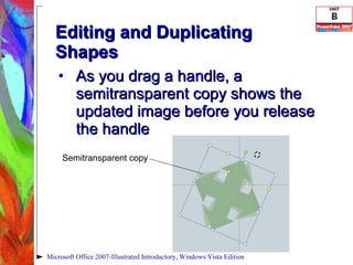 Editing and Duplicating Shapes As you drag a handle, a semitransparent copy shows the updated image before you release the handle Microsoft Office 2007-Illustrated Introductory, Windows Vista Edition Semitransparent copy 