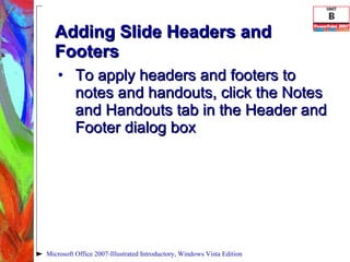 Adding Slide Headers and Footers To apply headers and footers to notes and handouts, click the Notes and Handouts tab in the Header and Footer dialog box Microsoft Office 2007-Illustrated Introductory, Windows Vista Edition 