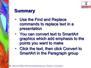 Summary Use the Find and Replace commands to replace text in a presentation You can convert text to SmartArt graphics which add emphasis to the points you want to make Click the text, then click Convert to SmartArt in the Paragraph group Microsoft Office 2007-Illustrated Introductory, Windows Vista Edition 