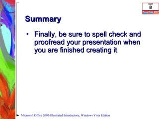 Summary Finally, be sure to spell check and proofread your presentation when you are finished creating it Microsoft Office 2007-Illustrated Introductory, Windows Vista Edition 