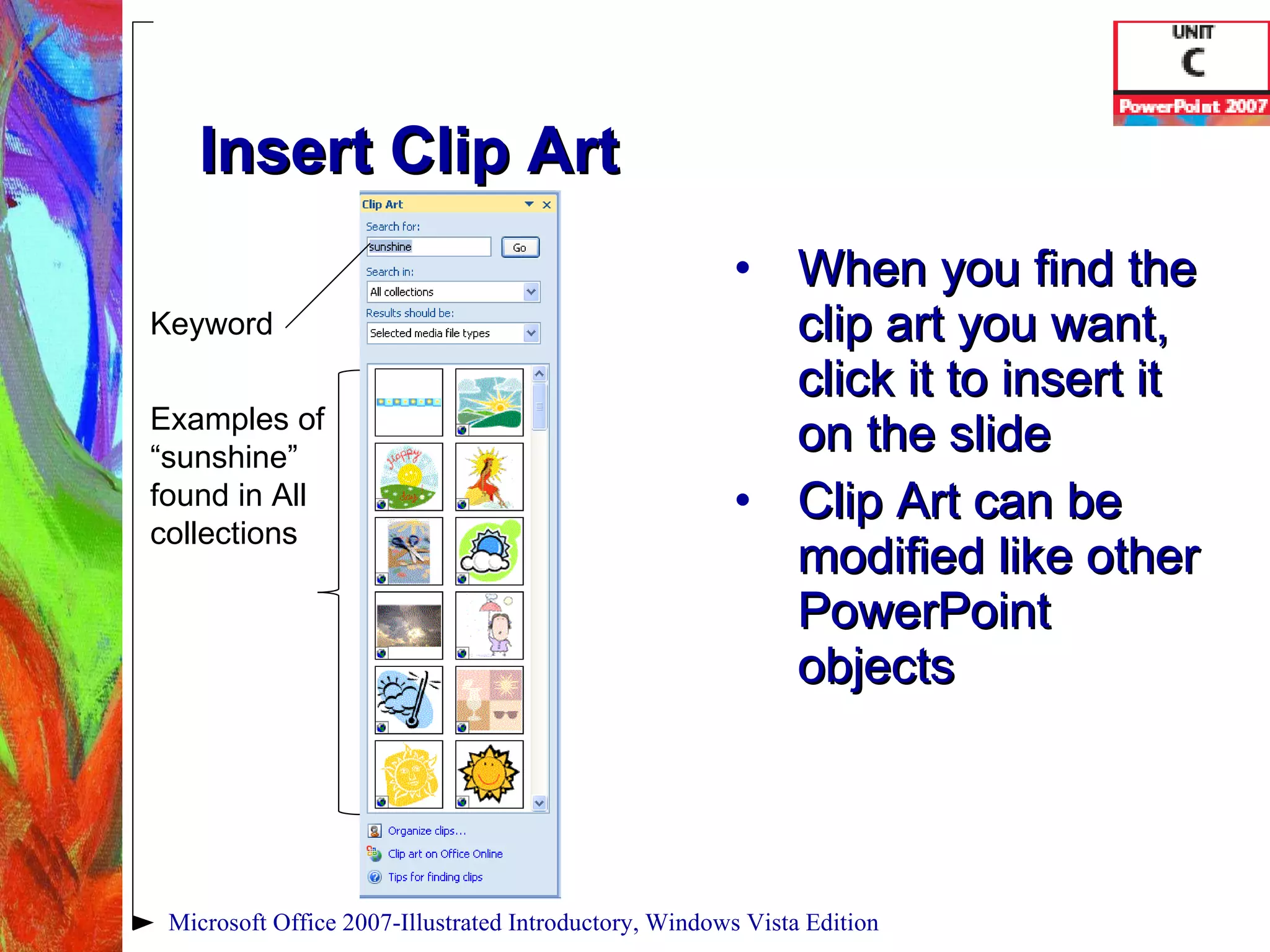 Insert Clip Art When you find the clip art you want, click it to insert it on the slide Clip Art can be modified like other PowerPoint objects Microsoft Office 2007-Illustrated Introductory, Windows Vista Edition Keyword Examples of “sunshine” found in All collections 