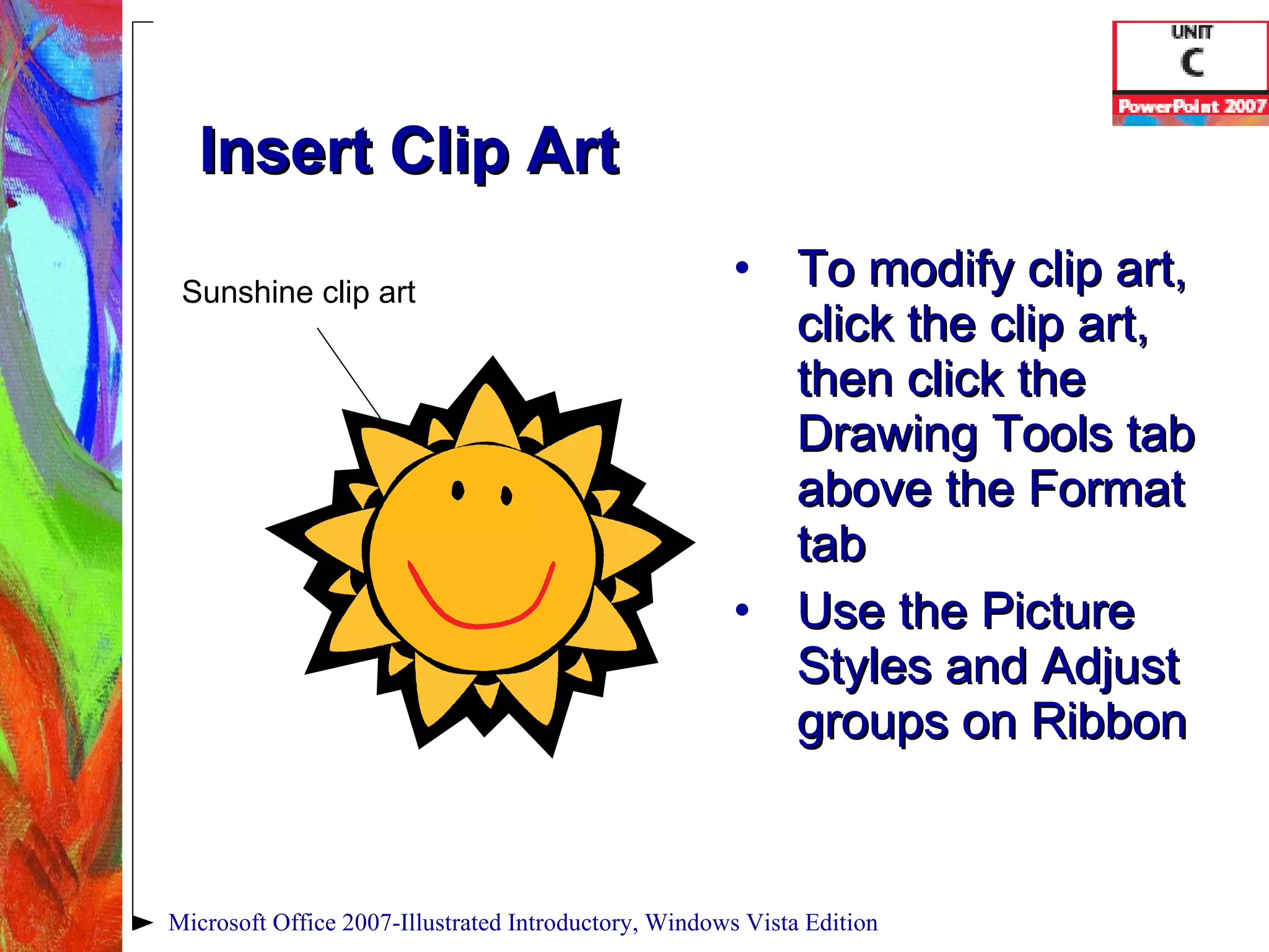 Insert Clip Art To modify clip art, click the clip art, then click the Drawing Tools tab above the Format tab Use the Picture Styles and Adjust groups on Ribbon Microsoft Office 2007-Illustrated Introductory, Windows Vista Edition Sunshine clip art 