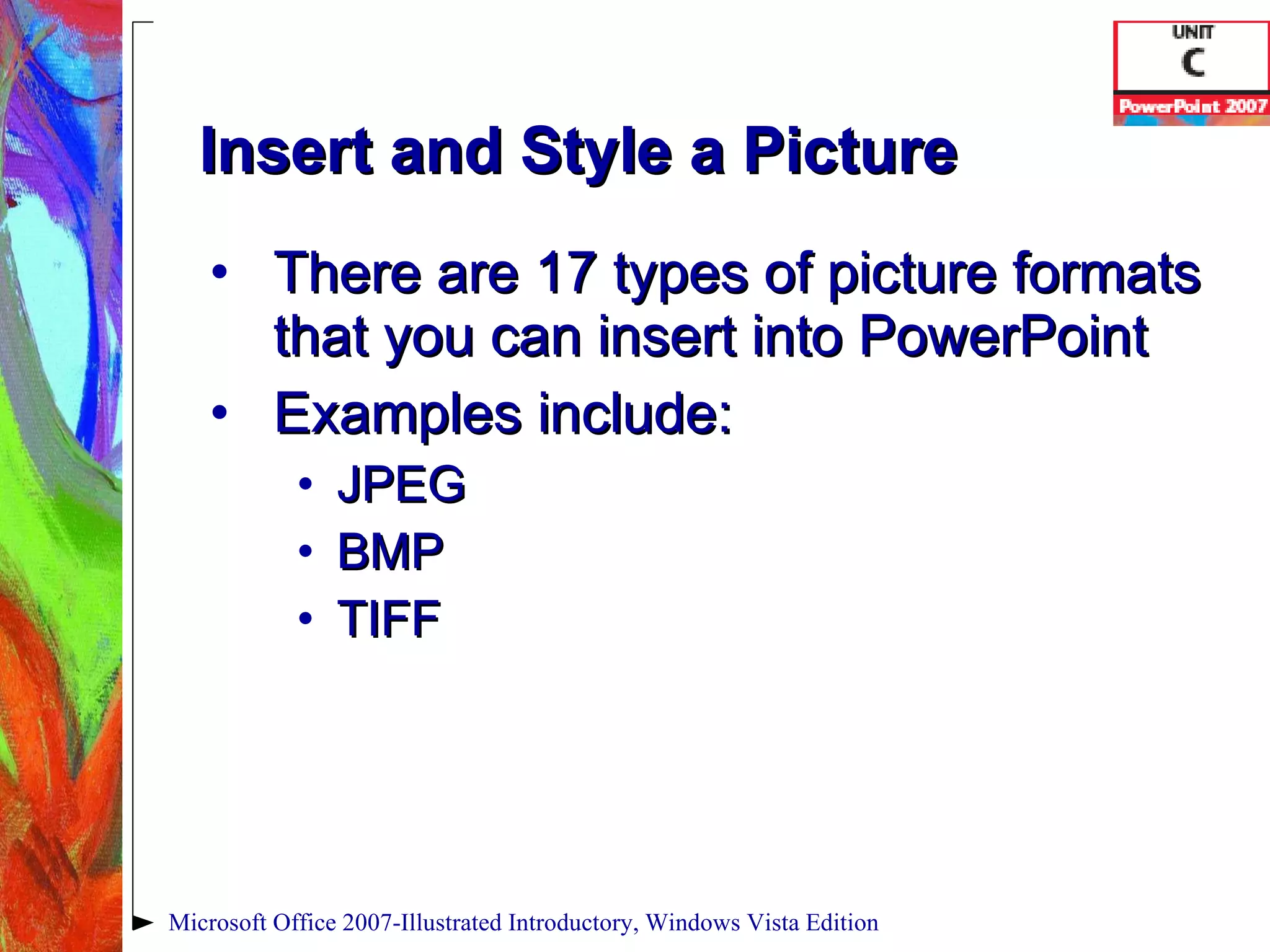 Insert and Style a Picture There are 17 types of picture formats that you can insert into PowerPoint Examples include: JPEG BMP TIFF Microsoft Office 2007-Illustrated Introductory, Windows Vista Edition 