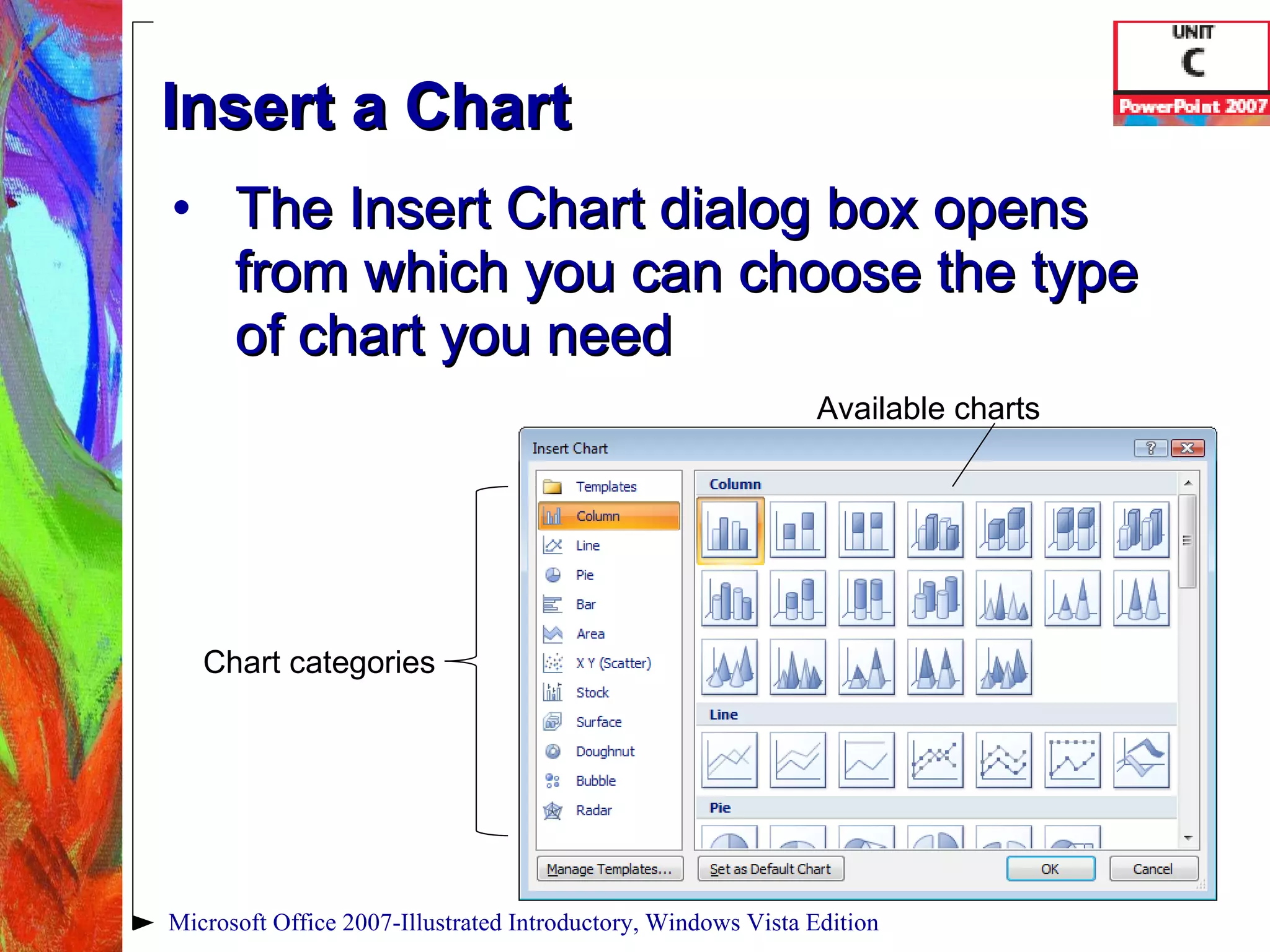 Insert a Chart The Insert Chart dialog box opens from which you can choose the type of chart you need Microsoft Office 2007-Illustrated Introductory, Windows Vista Edition Chart categories Available charts 