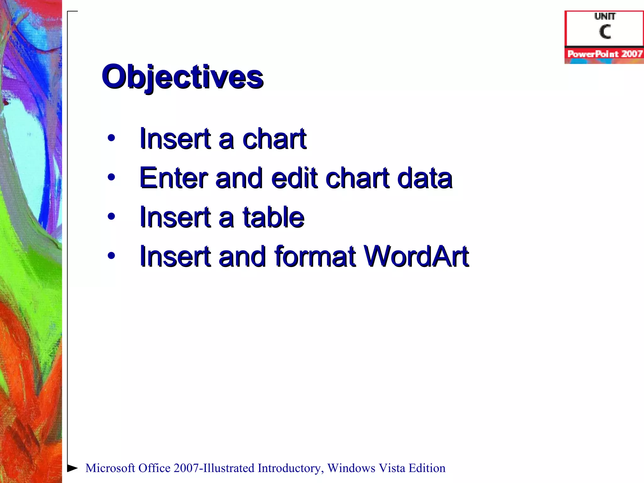 Objectives Insert a chart Enter and edit chart data Insert a table Insert and format WordArt Microsoft Office 2007-Illustrated Introductory, Windows Vista Edition 