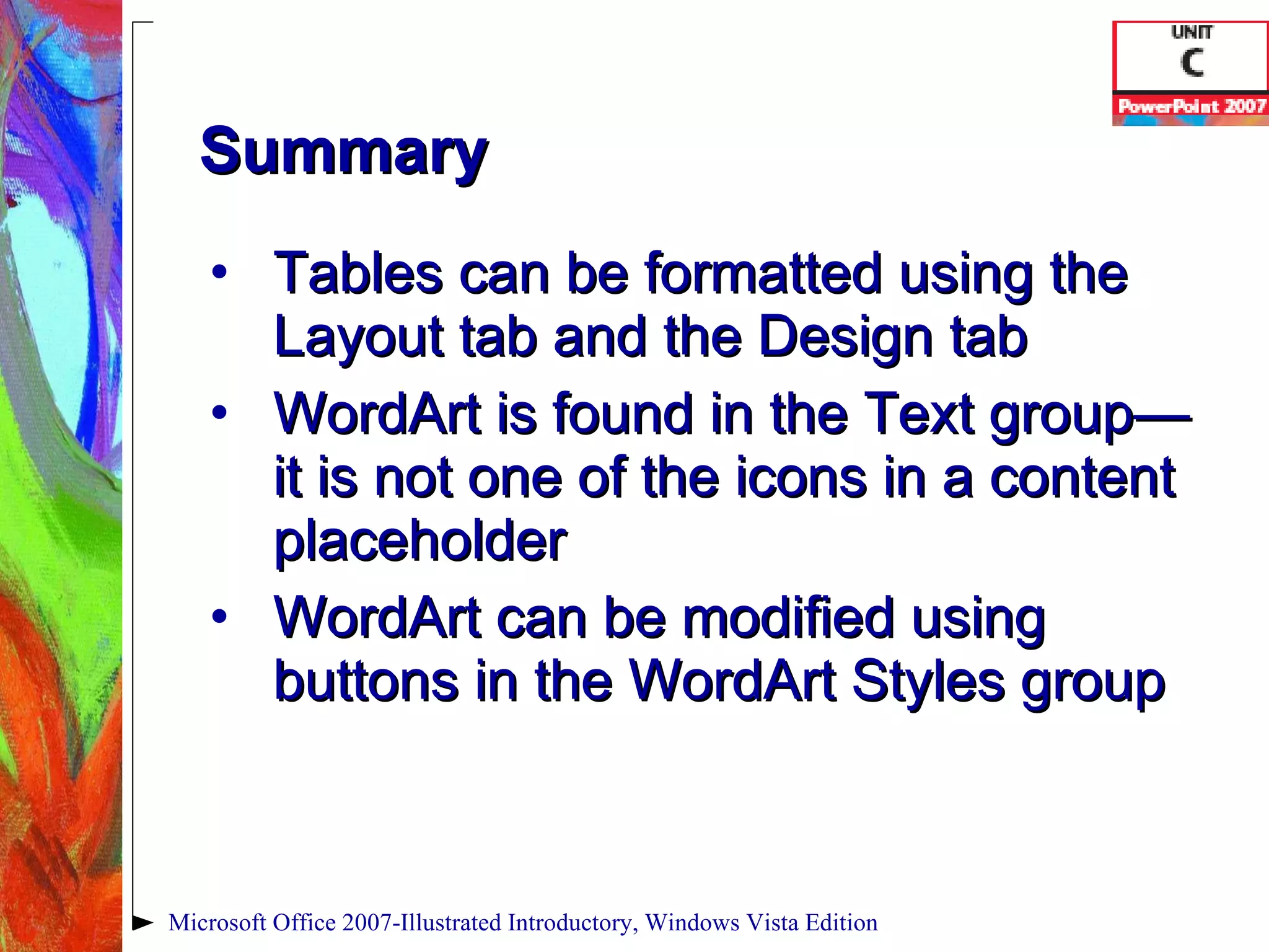 Summary Tables can be formatted using the Layout tab and the Design tab WordArt is found in the Text group—it is not one of the icons in a content placeholder WordArt can be modified using buttons in the WordArt Styles group Microsoft Office 2007-Illustrated Introductory, Windows Vista Edition 