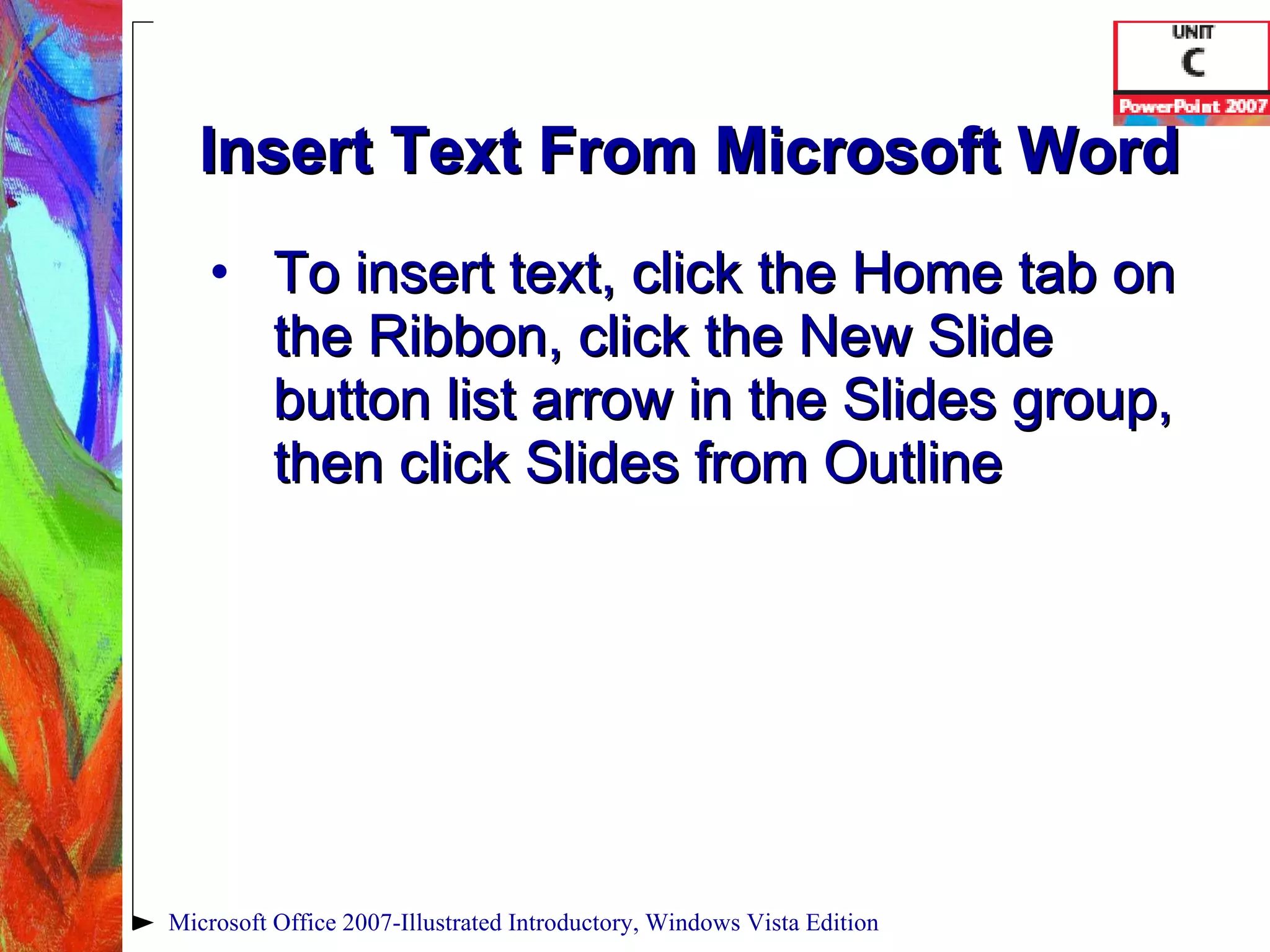 Insert Text From Microsoft Word To insert text, click the Home tab on the Ribbon, click the New Slide button list arrow in the Slides group, then click Slides from Outline Microsoft Office 2007-Illustrated Introductory, Windows Vista Edition 