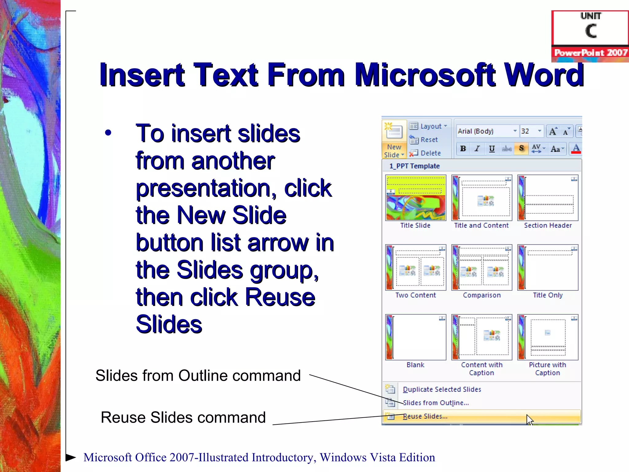 Insert Text From Microsoft Word To insert slides from another presentation, click the New Slide button list arrow in the Slides group, then click Reuse Slides Microsoft Office 2007-Illustrated Introductory, Windows Vista Edition Slides from Outline command Reuse Slides command 