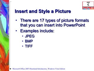 Insert and Style a Picture There are 17 types of picture formats that you can insert into PowerPoint Examples include: JPEG BMP TIFF Microsoft Office 2007-Illustrated Introductory, Windows Vista Edition 