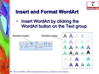 Insert and Format WordArt Insert WordArt by clicking the WordArt button on the Text group Microsoft Office 2007-Illustrated Introductory, Windows Vista Edition WordArt button WordArt styles 