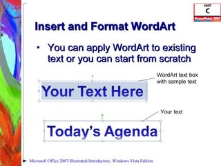 Insert and Format WordArt You can apply WordArt to existing text or you can start from scratch Microsoft Office 2007-Illustrated Introductory, Windows Vista Edition WordArt text box with sample text Your text 