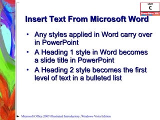 Insert Text From Microsoft Word Any styles applied in Word carry over in PowerPoint A Heading 1 style in Word becomes a slide title in PowerPoint A Heading 2 style becomes the first level of text in a bulleted list Microsoft Office 2007-Illustrated Introductory, Windows Vista Edition 