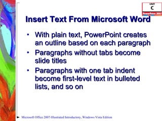 Insert Text From Microsoft Word With plain text, PowerPoint creates an outline based on each paragraph Paragraphs without tabs become slide titles Paragraphs with one tab indent become first-level text in bulleted lists, and so on Microsoft Office 2007-Illustrated Introductory, Windows Vista Edition 