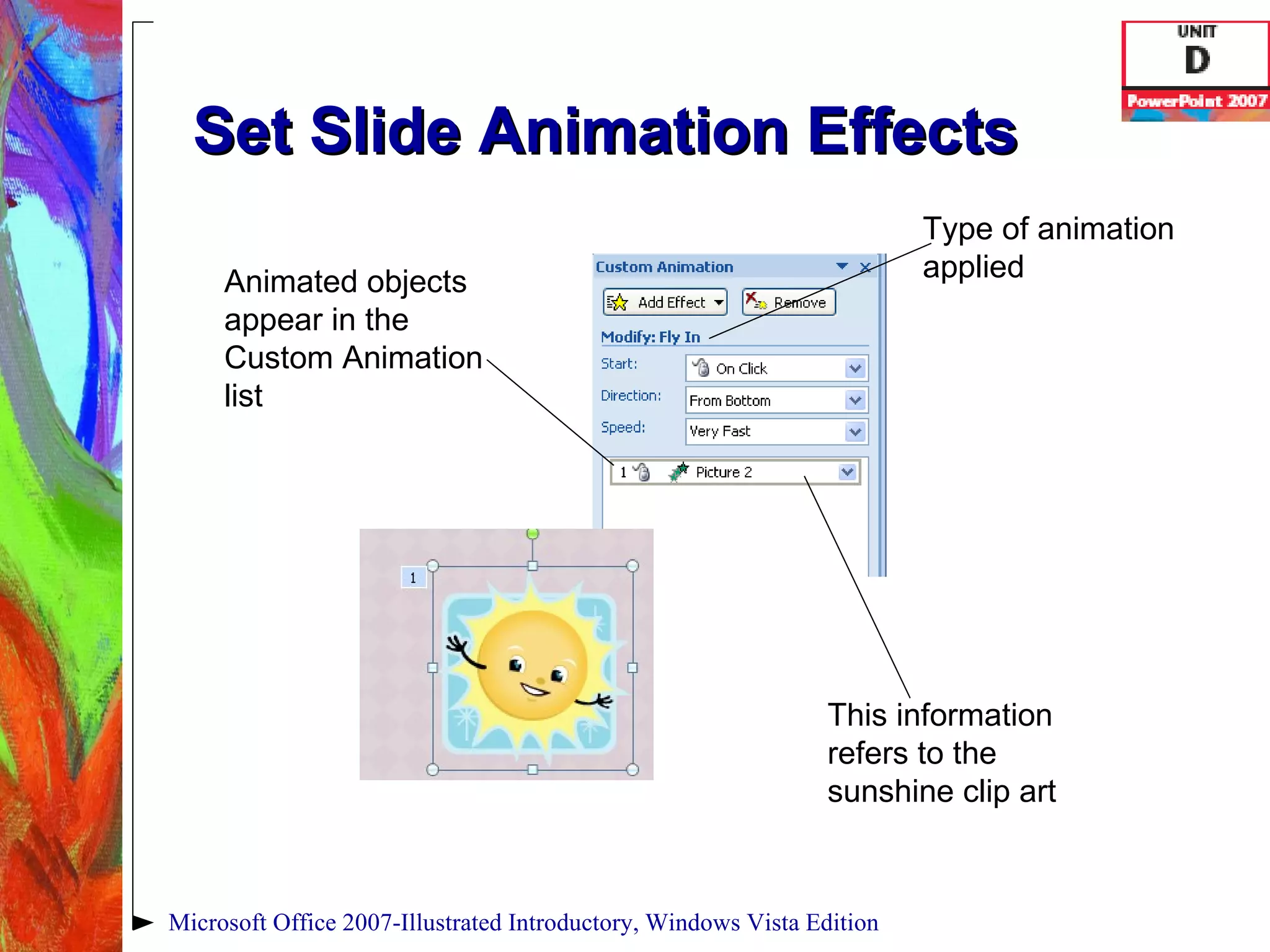 Set Slide Animation Effects Microsoft Office 2007-Illustrated Introductory, Windows Vista Edition Animated objects appear in the Custom Animation list This information refers to the sunshine clip art Type of animation applied 