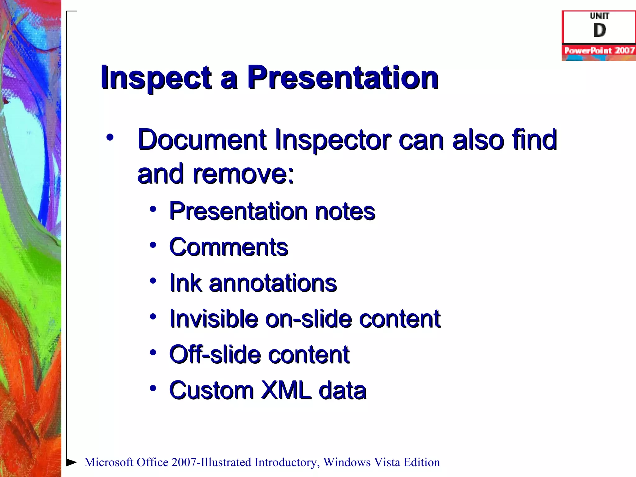 Inspect a Presentation Document Inspector can also find and remove: Presentation notes Comments Ink annotations Invisible on-slide content Off-slide content Custom XML data Microsoft Office 2007-Illustrated Introductory, Windows Vista Edition 