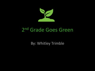 2nd Grade Goes Green 
By: Whitley Trimble 
 