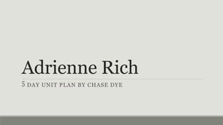 Adrienne Rich
DAY UNIT PLAN BY CHASE DYE
 