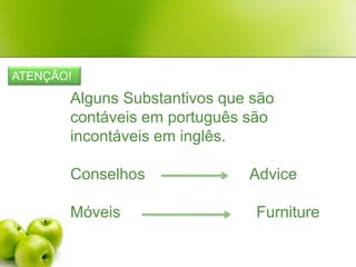 ATENÇÃO!Alguns Substantivos que são contáveis em português são incontáveis em inglês.Conselhos                        AdviceMóveis                               Furniture