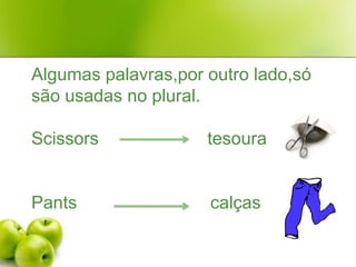 Algumas palavras,por outro lado,só são usadas no plural.Scissors                      tesouraPants                           calças