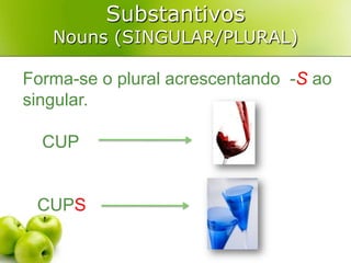 SubstantivosNouns (SINGULAR/PLURAL)Forma-se o plural acrescentando  -Sao singular.    CUP     CUPS