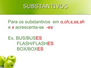 SUBSTANTIVOSPara os substantivos  em o,ch,s,ss,sh e x acrescenta-se  -esEx. BUS/BUSES        FLASH/FLASHES         BOX/BOXES