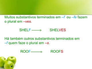 Muitos substantivos terminados em –fou –fefazem o plural em –ves.               SHELF                   SHELVESHá também outros substantivos terminados em –f quem faze o plural em –s.                ROOF                    ROOFS