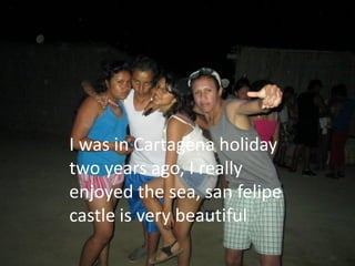 I was in Cartagena holiday
two years ago, I really
enjoyed the sea, san felipe
castle is very beautiful.
 