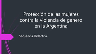 Protección de las mujeres
contra la violencia de genero
en la Argentina
Secuencia Didáctica
 