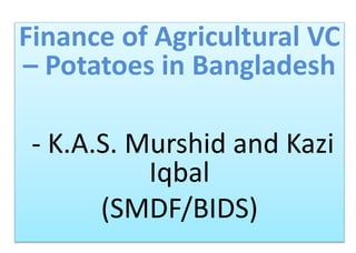 Finance of Agricultural VC
– Potatoes in Bangladesh
- K.A.S. Murshid and Kazi
Iqbal
(SMDF/BIDS)
 