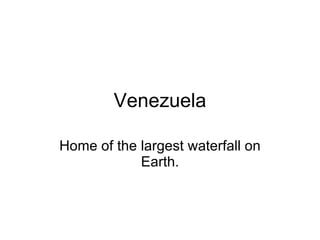 Venezuela Home of the largest waterfall on Earth. 