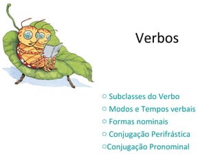 Verbos
o Subclasses do Verbo
o Modos e Tempos verbais
o Formas nominais
o Conjugação Perifrástica
oConjugação Pronominal
 