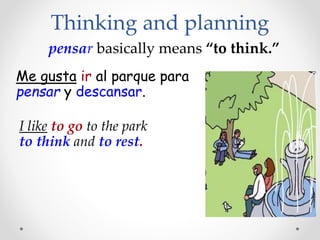 Thinking and planning
pensar basically means “to think.”
Me gusta ir al parque para
pensar y descansar.
I like to go to the park
to think and to rest.
 