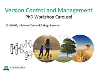 Version Control and Management
PhD Workshop Carousel
20170407, Hilde van Zeeland & Hugo Besemer
 