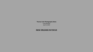 Thomas Cole Photography Notes
Fred Mushkat
April 8, 2020
NEW ORLEANS IN FOCUS
 