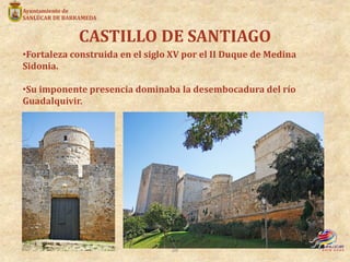 CASTILLO DE SANTIAGO
•Fortaleza construida en el siglo XV por el II Duque de Medina
Sidonia.
•Su imponente presencia domin...