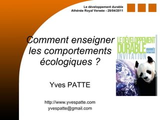 Comment enseigner les comportements écologiques ? Yves PATTE http://www.yvespatte.com [email_address] Le développement durable Athénée Royal Verwée - 28/04/2011 