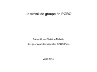 Le travail de groupe en PGRO
Présenté par Christine Mallette
Aux journées internationales PGRO Paris
Août 2014
 