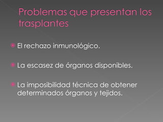 El rechazo inmunológico. La escasez de órganos disponibles. La imposibilidad técnica de obtener determinados órganos y tejidos. 