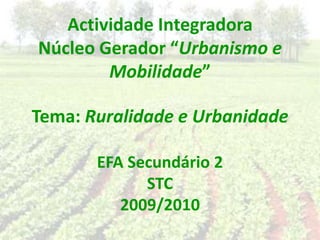 Actividade IntegradoraNúcleo Gerador “Urbanismo e Mobilidade”Tema: Ruralidade e UrbanidadeEFA Secundário 2STC 2009/2010 
