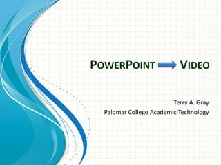 PowerPoint        Video  Terry A. Gray Palomar College Academic Technology 